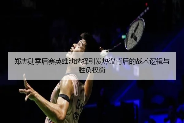 郑志勋季后赛英雄池选择引发热议背后的战术逻辑与胜负权衡