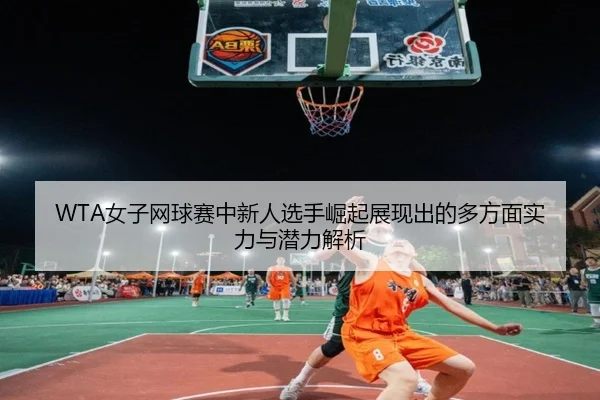 WTA女子网球赛中新人选手崛起展现出的多方面实力与潜力解析